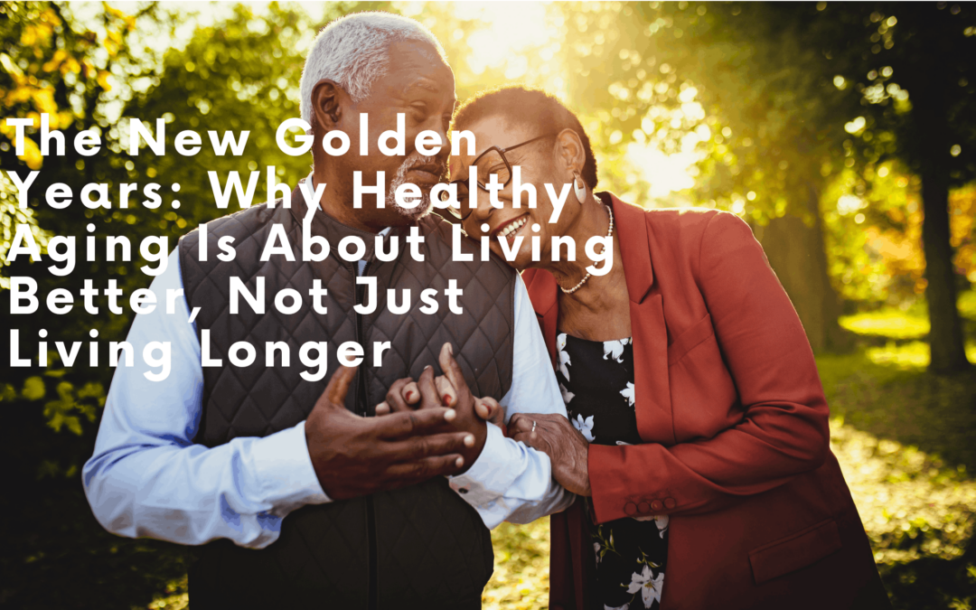 The New Golden Years: Why Healthy Aging Is About Living Better, Not Just Living Longer